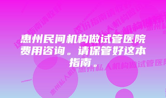 惠州民间机构做试管医院费用咨询。请保管好这本指南。