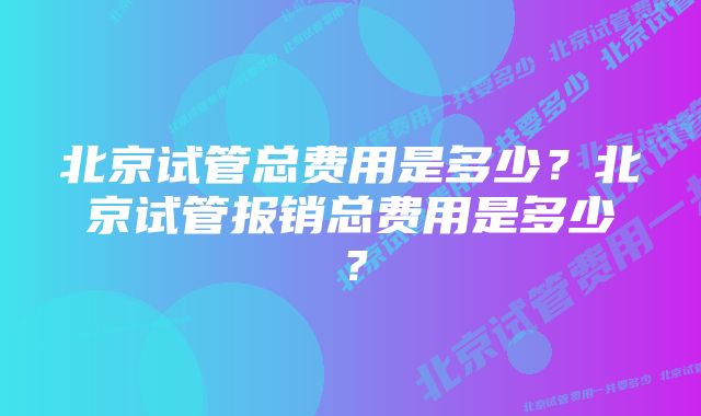 北京试管总费用是多少？北京试管报销总费用是多少？