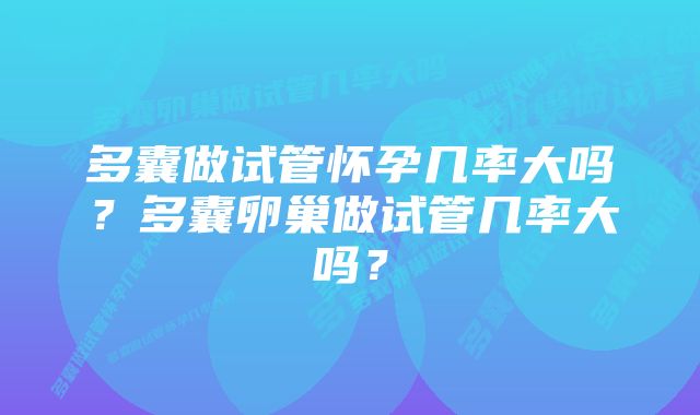 多囊做试管怀孕几率大吗？多囊卵巢做试管几率大吗？