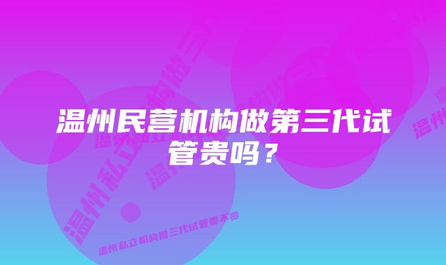 温州民营机构做第三代试管贵吗？