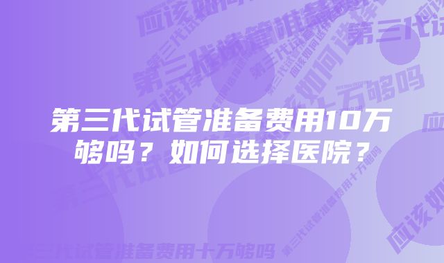 第三代试管准备费用10万够吗？如何选择医院？