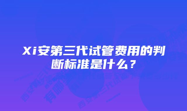 Xi安第三代试管费用的判断标准是什么？