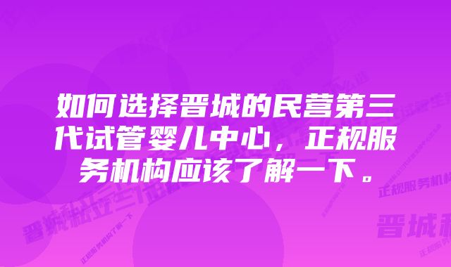 如何选择晋城的民营第三代试管婴儿中心，正规服务机构应该了解一下。