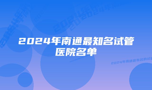 2024年南通最知名试管医院名单