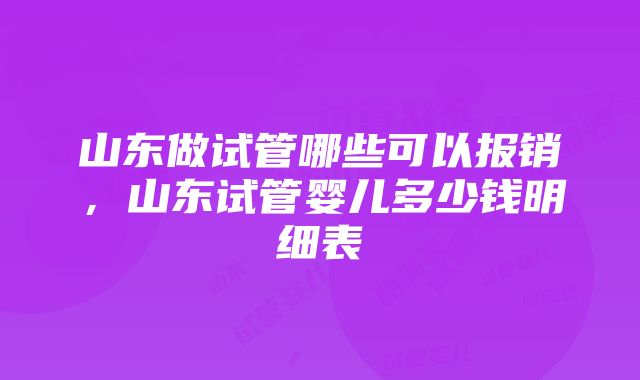 山东做试管哪些可以报销，山东试管婴儿多少钱明细表