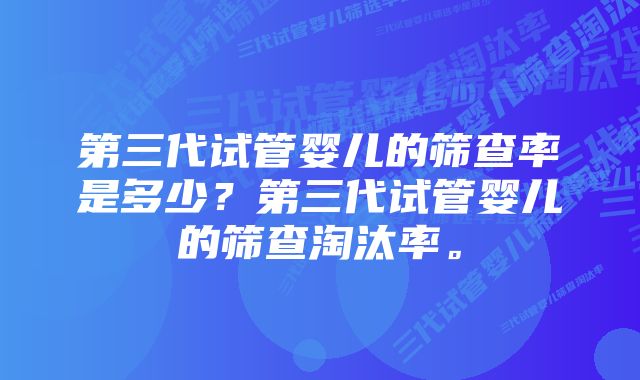 第三代试管婴儿的筛查率是多少？第三代试管婴儿的筛查淘汰率。