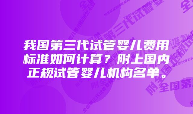 我国第三代试管婴儿费用标准如何计算？附上国内正规试管婴儿机构名单。