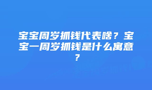 宝宝周岁抓钱代表啥？宝宝一周岁抓钱是什么寓意？