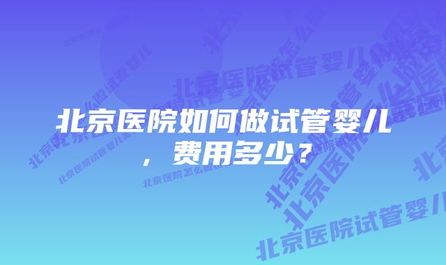 北京医院如何做试管婴儿，费用多少？