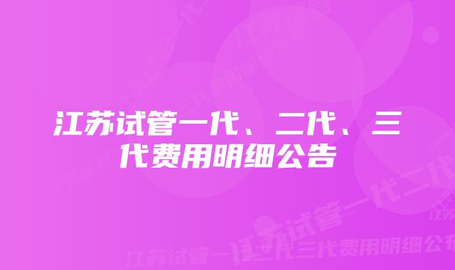 江苏试管一代、二代、三代费用明细公告