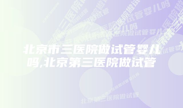 北京市三医院做试管婴儿吗,北京第三医院做试管