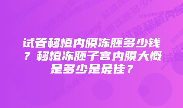 试管移植内膜冻胚多少钱？移植冻胚子宫内膜大概是多少是最佳？