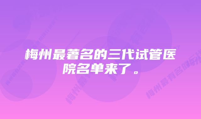 梅州最著名的三代试管医院名单来了。