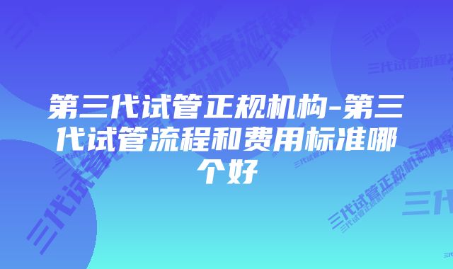 第三代试管正规机构-第三代试管流程和费用标准哪个好