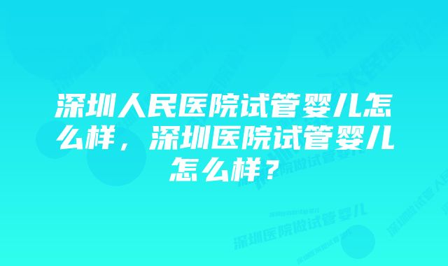 深圳人民医院试管婴儿怎么样，深圳医院试管婴儿怎么样？