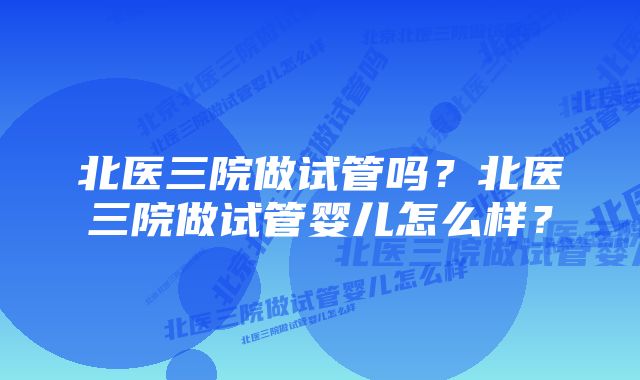 北医三院做试管吗？北医三院做试管婴儿怎么样？