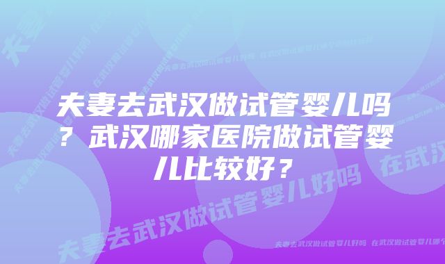 夫妻去武汉做试管婴儿吗？武汉哪家医院做试管婴儿比较好？