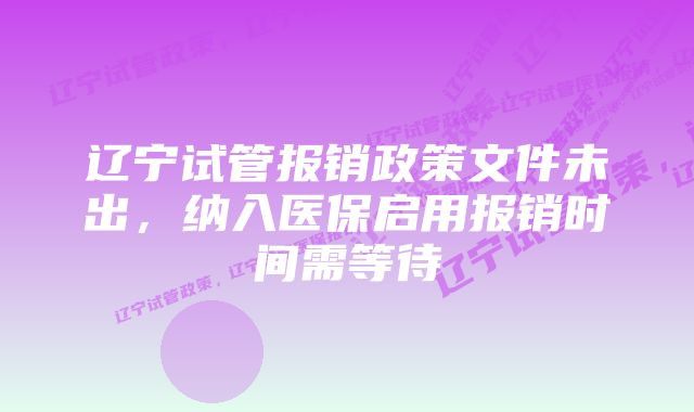 辽宁试管报销政策文件未出，纳入医保启用报销时间需等待