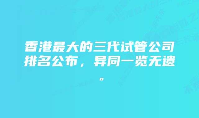 香港最大的三代试管公司排名公布，异同一览无遗。