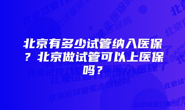 北京有多少试管纳入医保？北京做试管可以上医保吗？