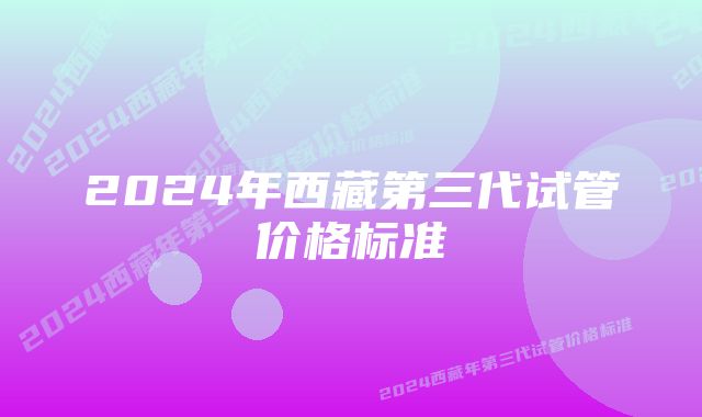 2024年西藏第三代试管价格标准