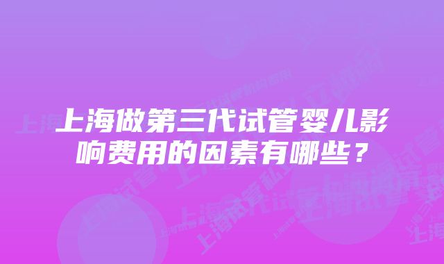 上海做第三代试管婴儿影响费用的因素有哪些？