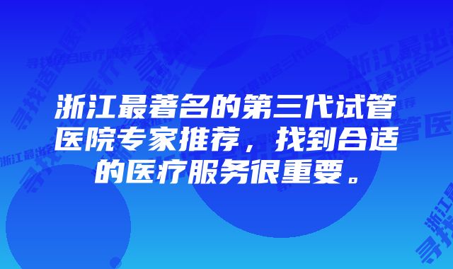 浙江最著名的第三代试管医院专家推荐，找到合适的医疗服务很重要。