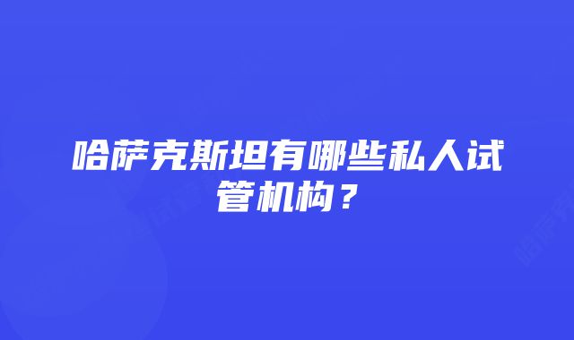 哈萨克斯坦有哪些私人试管机构？