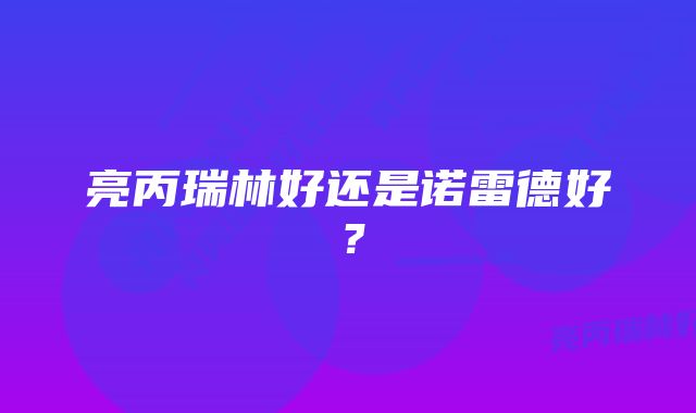 亮丙瑞林好还是诺雷德好？