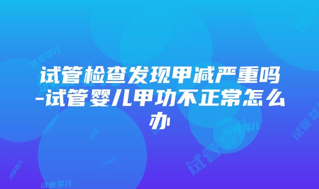 试管检查发现甲减严重吗-试管婴儿甲功不正常怎么办