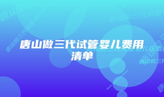 唐山做三代试管婴儿费用清单