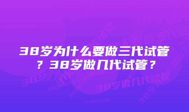 38岁为什么要做三代试管？38岁做几代试管？