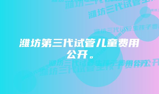 潍坊第三代试管儿童费用公开。