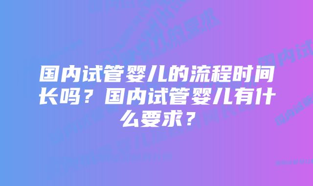 国内试管婴儿的流程时间长吗？国内试管婴儿有什么要求？