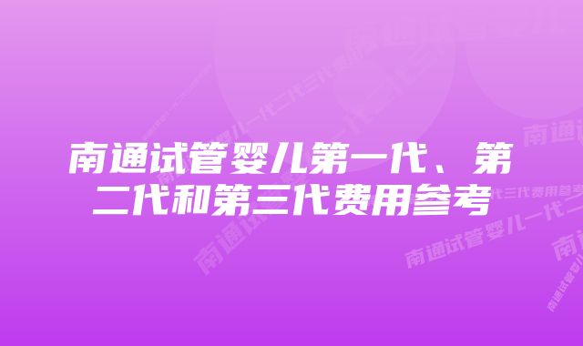 南通试管婴儿第一代、第二代和第三代费用参考