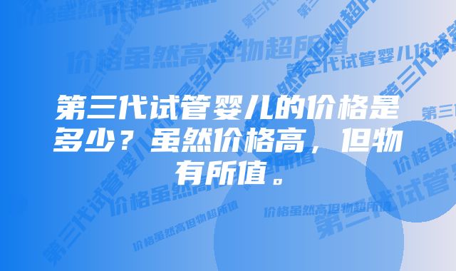 第三代试管婴儿的价格是多少？虽然价格高，但物有所值。