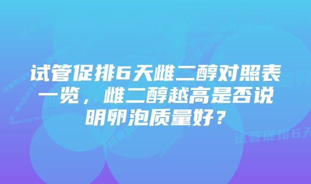 试管促排6天雌二醇对照表一览，雌二醇越高是否说明卵泡质量好？