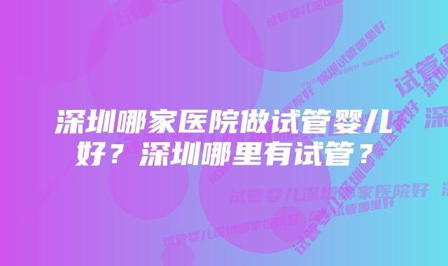 深圳哪家医院做试管婴儿好？深圳哪里有试管？