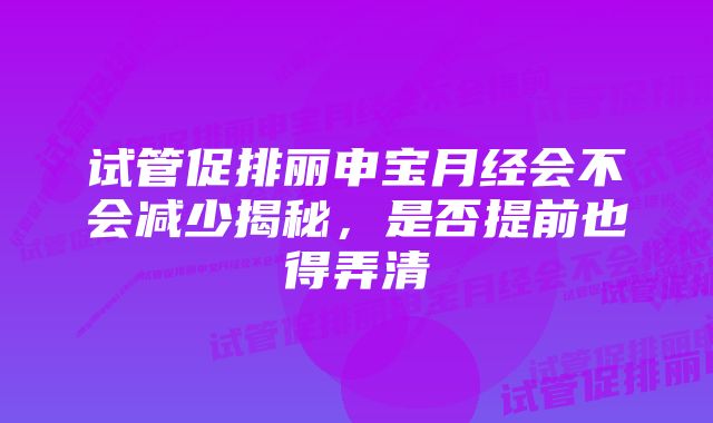 试管促排丽申宝月经会不会减少揭秘，是否提前也得弄清