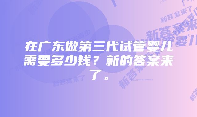 在广东做第三代试管婴儿需要多少钱？新的答案来了。