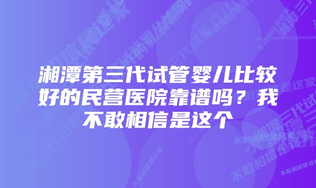 湘潭第三代试管婴儿比较好的民营医院靠谱吗？我不敢相信是这个