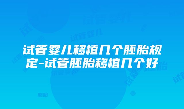 试管婴儿移植几个胚胎规定-试管胚胎移植几个好