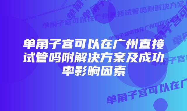 单角子宫可以在广州直接试管吗附解决方案及成功率影响因素