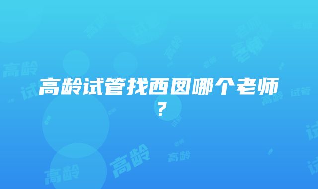 高龄试管找西囡哪个老师？