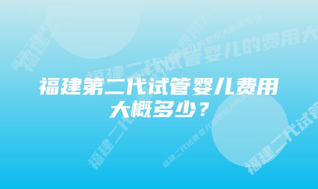 福建第二代试管婴儿费用大概多少？