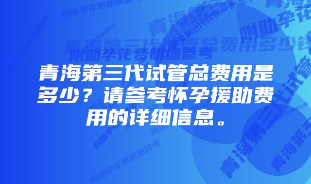 青海第三代试管总费用是多少？请参考怀孕援助费用的详细信息。