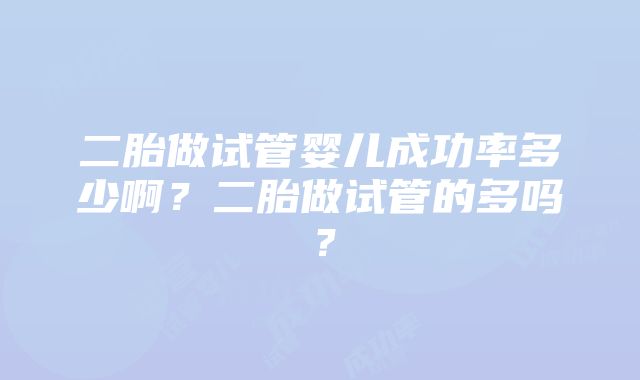 二胎做试管婴儿成功率多少啊？二胎做试管的多吗？