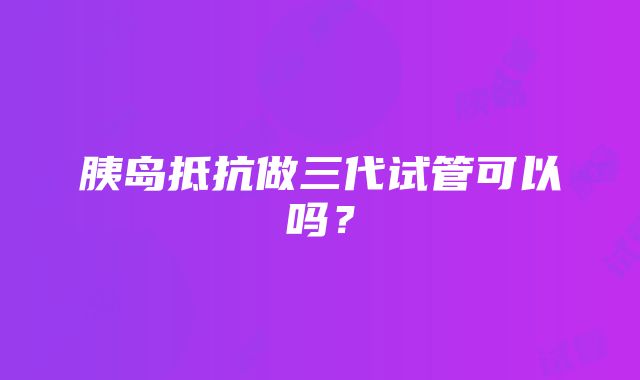 胰岛抵抗做三代试管可以吗？