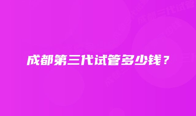 成都第三代试管多少钱？