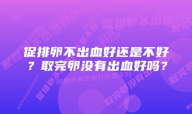 促排卵不出血好还是不好？取完卵没有出血好吗？